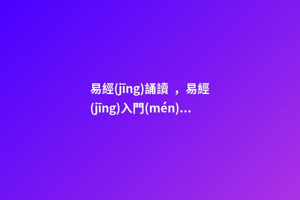 易經(jīng)誦讀，易經(jīng)入門(mén)口訣《三字易經(jīng)》喜歡易經(jīng)的朋友可收藏